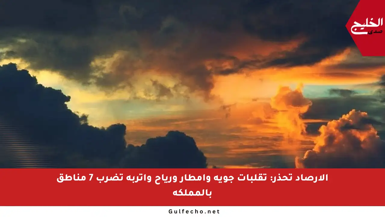 الأرصاد تحذر: تقلبات جوية وأمطار ورياح وأتربة تضرب 7 مناطق بالمملكة